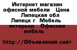 Интернет магазин офисной мебели › Цена ­ 1 - Липецкая обл., Липецк г. Мебель, интерьер » Офисная мебель   